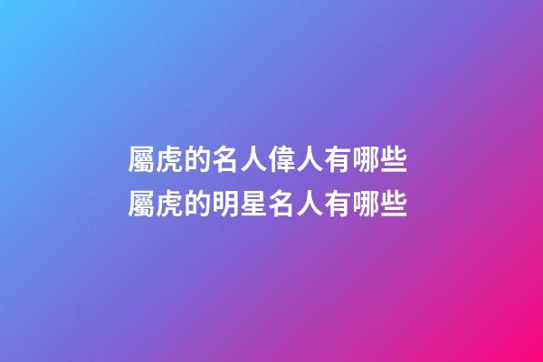 屬虎的名人偉人有哪些 屬虎的明星名人有哪些